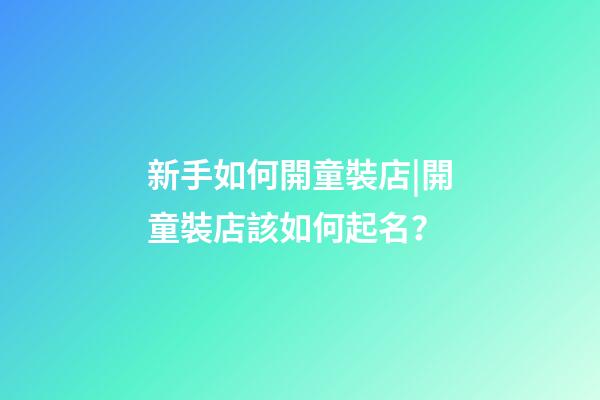 新手如何開童裝店|開童裝店該如何起名？-第1張-店鋪起名-玄機(jī)派